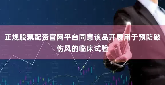 正规股票配资官网平台同意该品开展用于预防破伤风的临床试验