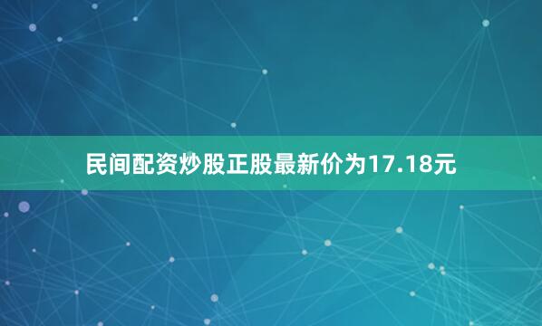 民间配资炒股正股最新价为17.18元