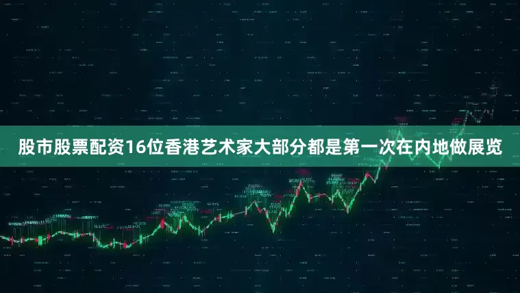 股市股票配资16位香港艺术家大部分都是第一次在内地做展览
