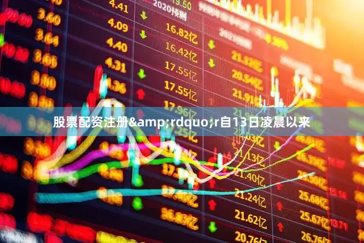 股票配资注册&rdquo;r自13日凌晨以来