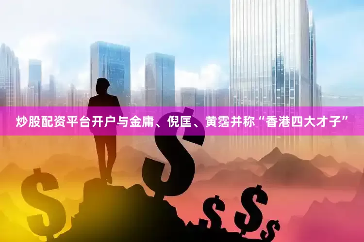 炒股配资平台开户与金庸、倪匡、黄霑并称“香港四大才子”