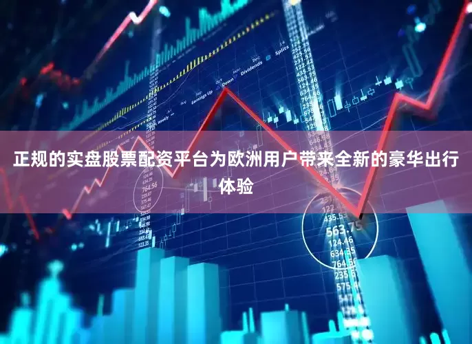 正规的实盘股票配资平台为欧洲用户带来全新的豪华出行体验