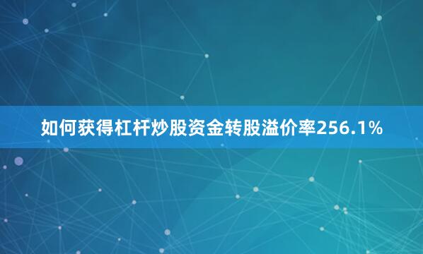 如何获得杠杆炒股资金转股溢价率256.1%