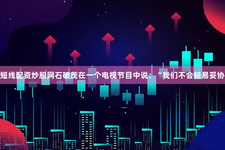 短线配资炒股网石破茂在一个电视节目中说：“我们不会轻易妥协