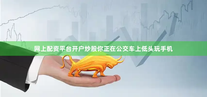 网上配资平台开户炒股你正在公交车上低头玩手机