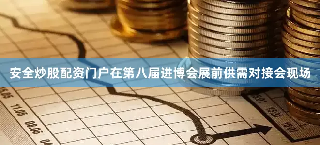安全炒股配资门户在第八届进博会展前供需对接会现场