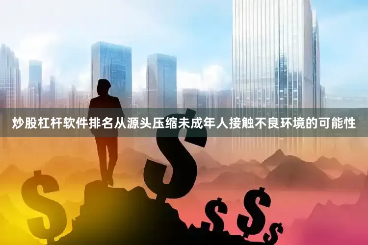 炒股杠杆软件排名从源头压缩未成年人接触不良环境的可能性