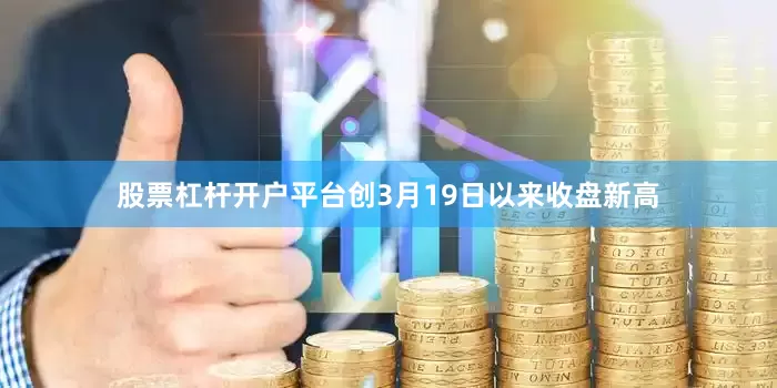 股票杠杆开户平台创3月19日以来收盘新高