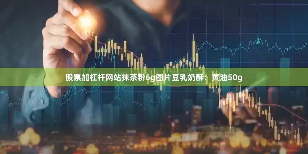 股票加杠杆网站抹茶粉6g图片豆乳奶酥：黄油50g