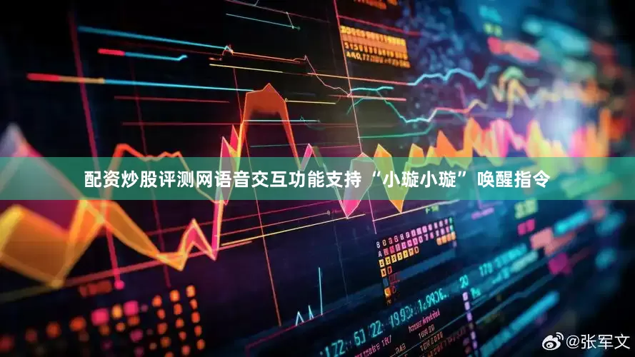 配资炒股评测网语音交互功能支持 “小璇小璇” 唤醒指令