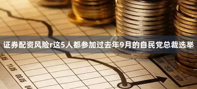 证券配资风险r这5人都参加过去年9月的自民党总裁选举