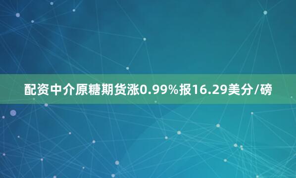 配资中介原糖期货涨0.99%报16.29美分/磅