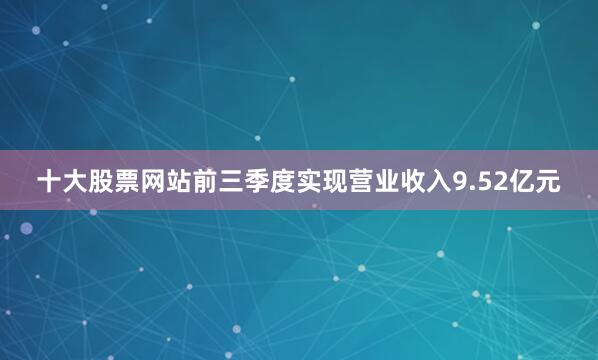 十大股票网站前三季度实现营业收入9.52亿元