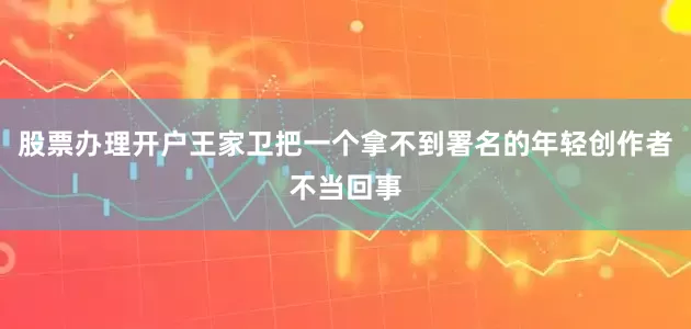 股票办理开户王家卫把一个拿不到署名的年轻创作者不当回事