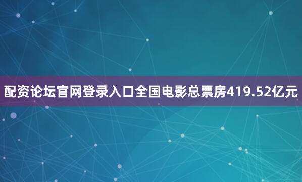 配资论坛官网登录入口全国电影总票房419.52亿元