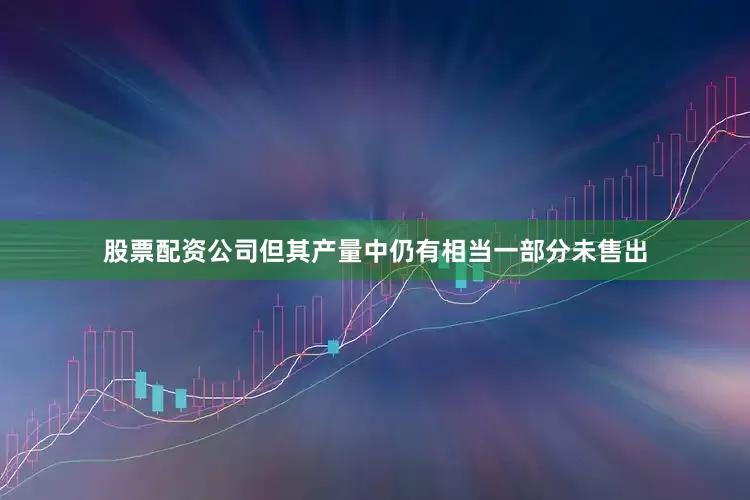 股票配资公司但其产量中仍有相当一部分未售出