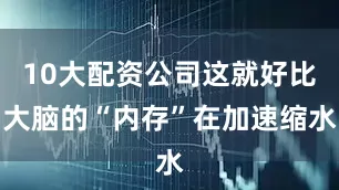 10大配资公司这就好比大脑的“内存”在加速缩水