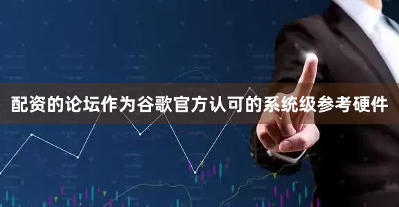 配资的论坛作为谷歌官方认可的系统级参考硬件
