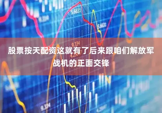 股票按天配资这就有了后来跟咱们解放军战机的正面交锋