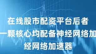 在线股市配资平台后者的每一颗核心均配备神经网络加速器