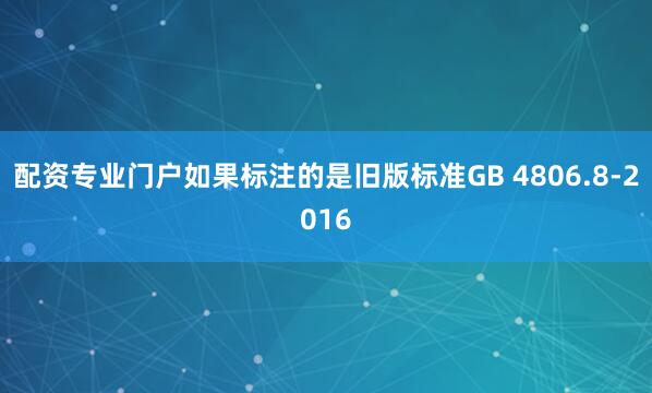 配资专业门户如果标注的是旧版标准GB 4806.8-2016