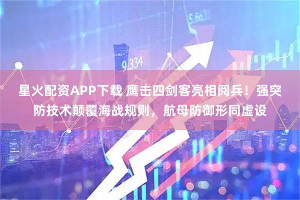 星火配资APP下载 鹰击四剑客亮相阅兵！强突防技术颠覆海战规则，航母防御形同虚设