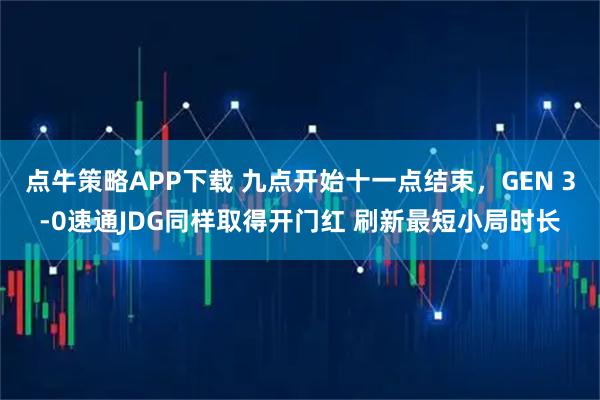 点牛策略APP下载 九点开始十一点结束，GEN 3-0速通JDG同样取得开门红 刷新最短小局时长