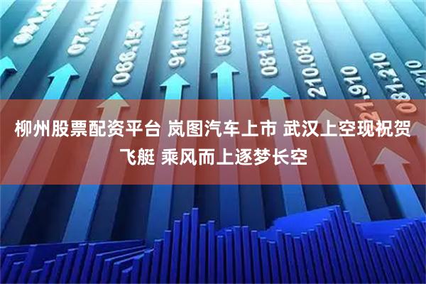 柳州股票配资平台 岚图汽车上市 武汉上空现祝贺飞艇 乘风而上逐梦长空