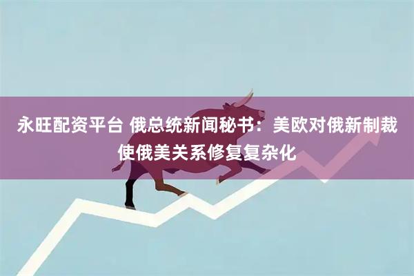 永旺配资平台 俄总统新闻秘书:美欧对俄新制裁使俄美关系修复复杂化