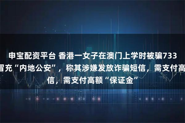 申宝配资平台 香港一女子在澳门上学时被骗733万元：骗子冒充“内地公安”，称其涉嫌发放诈骗短信，需支付高额“保证金”