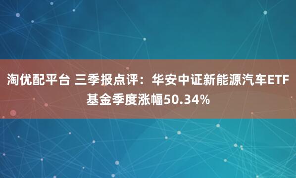 淘优配平台 三季报点评:华安中证新能源汽车ETF基金季度涨幅50.34%