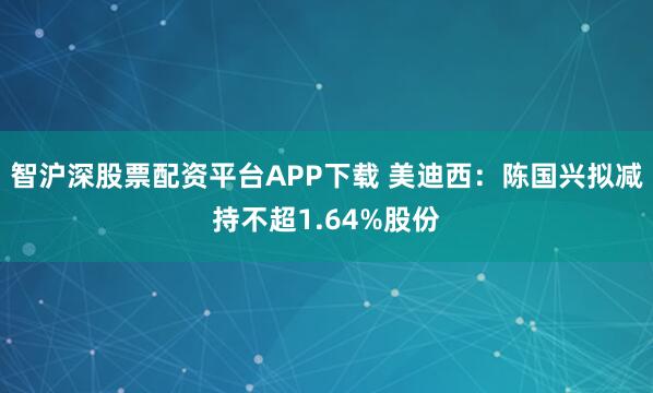 智沪深股票配资平台APP下载 美迪西:陈国兴拟减持不超1.64%股份