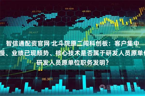 智信通配资官网 北斗院原二闯科创板：客户集中度高，回款慢、业绩已现颓势、核心技术是否属于研发人员原单位职务发明？