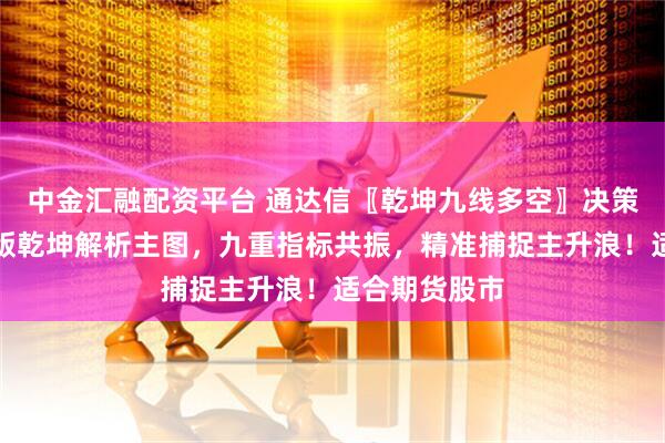 中金汇融配资平台 通达信〖乾坤九线多空〗决策系统，机构版乾坤解析主图，九重指标共振，精准捕捉主升浪！适合期货股市