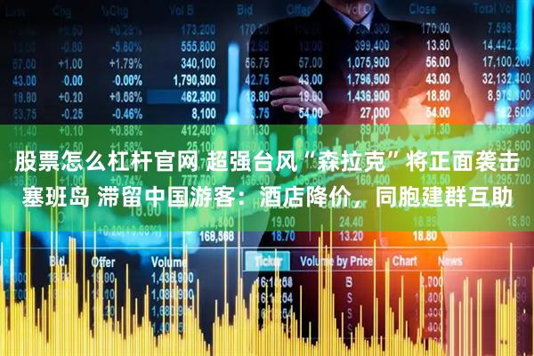 股票怎么杠杆官网 超强台风“森拉克”将正面袭击塞班岛 滞留中国游客：酒店降价，同胞建群互助