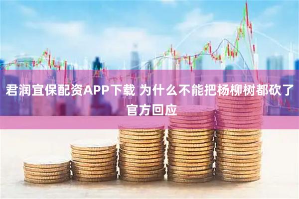 君润宜保配资APP下载 为什么不能把杨柳树都砍了 官方回应