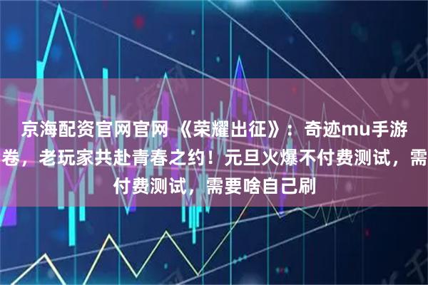 京海配资官网官网 《荣耀出征》：奇迹mu手游复古浪潮席卷，老玩家共赴青春之约！元旦火爆不付费测试，需要啥自己刷