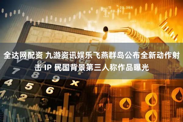 全达网配资 九游资讯娱乐飞燕群岛公布全新动作射击 IP 民国背景第三人称作品曝光