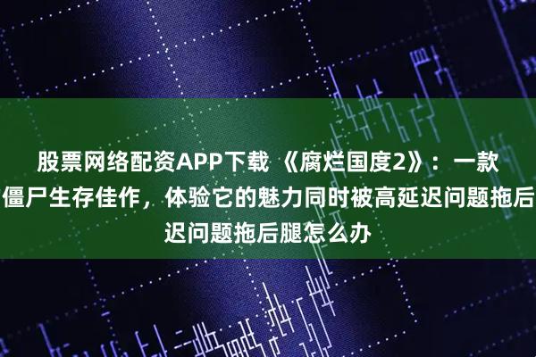 股票网络配资APP下载 《腐烂国度2》：一款被低估的僵尸生存佳作，体验它的魅力同时被高延迟问题拖后腿怎么办