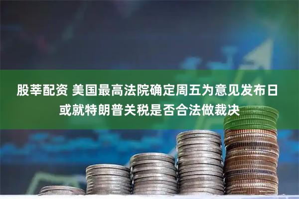 股莘配资 美国最高法院确定周五为意见发布日 或就特朗普关税是否合法做裁决
