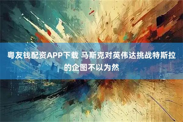 粤友钱配资APP下载 马斯克对英伟达挑战特斯拉的企图不以为然