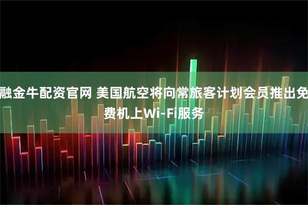 融金牛配资官网 美国航空将向常旅客计划会员推出免费机上Wi-Fi服务