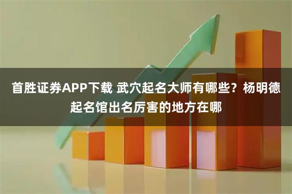 首胜证券APP下载 武穴起名大师有哪些？杨明德起名馆出名厉害的地方在哪