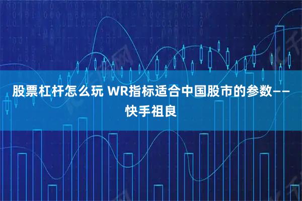 股票杠杆怎么玩 WR指标适合中国股市的参数——快手祖良