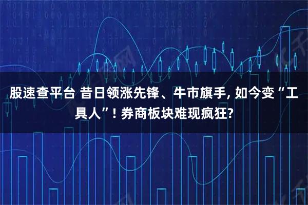 股速查平台 昔日领涨先锋、牛市旗手, 如今变“工具人”! 券商板块难现疯狂?