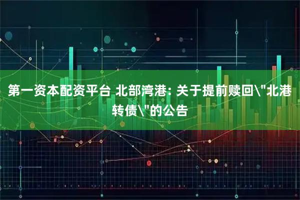 第一资本配资平台 北部湾港: 关于提前赎回