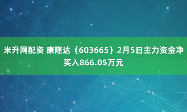 米升网配资 康隆达（603665）2月5日主力资金净买入866.05万元