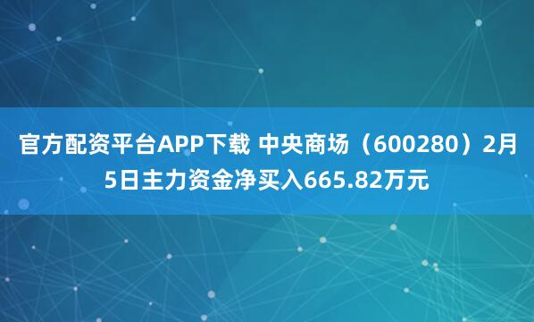 官方配资平台APP下载 中央商场（600280）2月5日主力资金净买入665.82万元