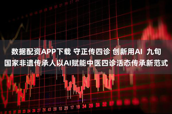 数据配资APP下载 守正传四诊 创新用AI 九旬国家非遗传承人以AI赋能中医四诊活态传承新范式