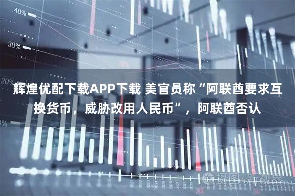 辉煌优配下载APP下载 美官员称“阿联酋要求互换货币,威胁改用人民币”,阿联酋否认